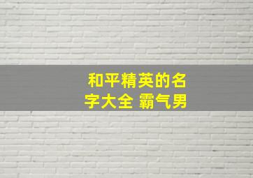 和平精英的名字大全 霸气男